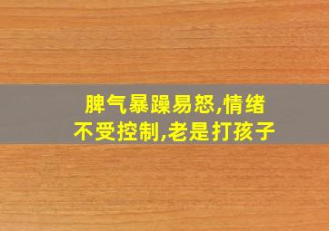 脾气暴躁易怒,情绪不受控制,老是打孩子