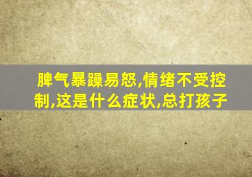 脾气暴躁易怒,情绪不受控制,这是什么症状,总打孩子