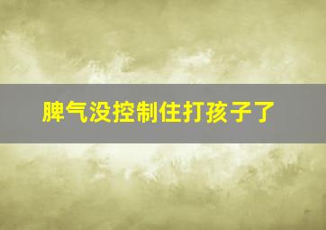 脾气没控制住打孩子了