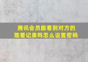 腾讯会员能看到对方的观看记录吗怎么设置密码