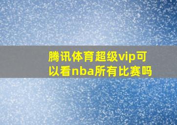 腾讯体育超级vip可以看nba所有比赛吗