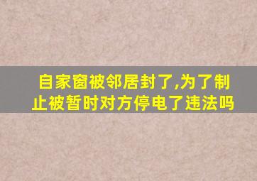 自家窗被邻居封了,为了制止被暂时对方停电了违法吗