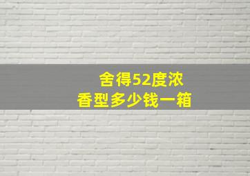 舍得52度浓香型多少钱一箱