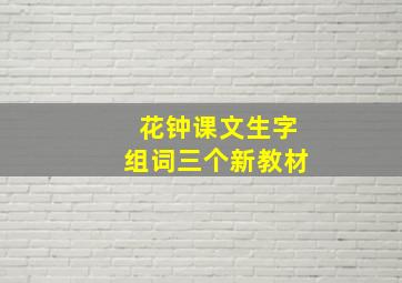 花钟课文生字组词三个新教材