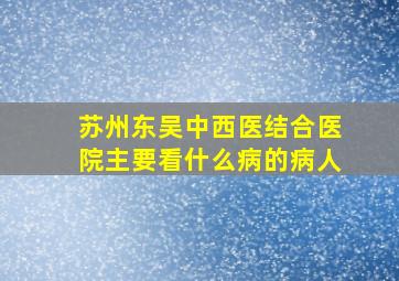 苏州东吴中西医结合医院主要看什么病的病人