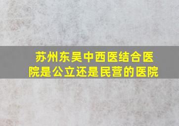 苏州东吴中西医结合医院是公立还是民营的医院