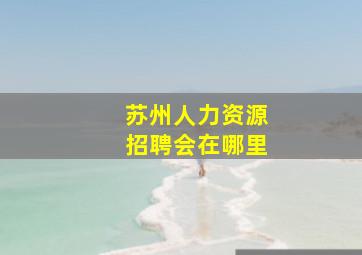 苏州人力资源招聘会在哪里