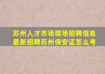 苏州人才市场现场招聘信息最新招聘苏州保安证怎么考