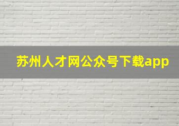 苏州人才网公众号下载app