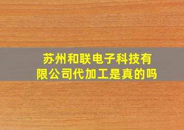 苏州和联电子科技有限公司代加工是真的吗