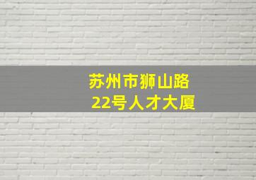 苏州市狮山路22号人才大厦