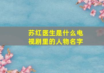 苏红医生是什么电视剧里的人物名字