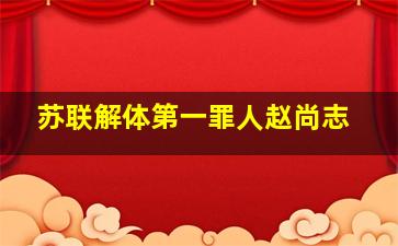 苏联解体第一罪人赵尚志