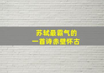 苏轼最霸气的一首诗赤壁怀古