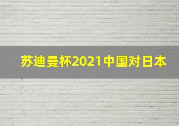 苏迪曼杯2021中国对日本