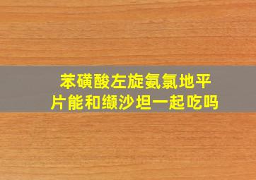 苯磺酸左旋氨氯地平片能和缬沙坦一起吃吗