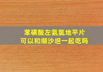 苯磺酸左氨氯地平片可以和缬沙坦一起吃吗