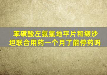 苯磺酸左氨氯地平片和缬沙坦联合用药一个月了能停药吗