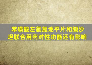 苯磺酸左氨氯地平片和缬沙坦联合用药对性功能还有影响