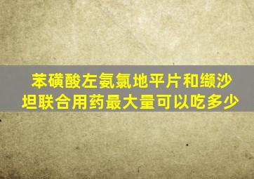 苯磺酸左氨氯地平片和缬沙坦联合用药最大量可以吃多少