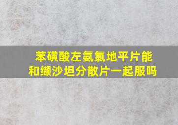 苯磺酸左氨氯地平片能和缬沙坦分散片一起服吗