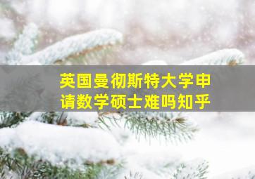 英国曼彻斯特大学申请数学硕士难吗知乎