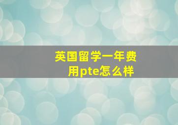 英国留学一年费用pte怎么样