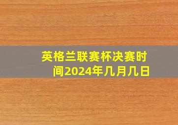 英格兰联赛杯决赛时间2024年几月几日