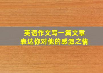 英语作文写一篇文章表达你对他的感激之情