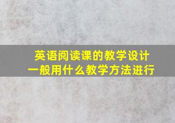 英语阅读课的教学设计一般用什么教学方法进行