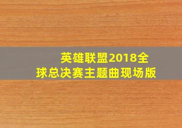 英雄联盟2018全球总决赛主题曲现场版