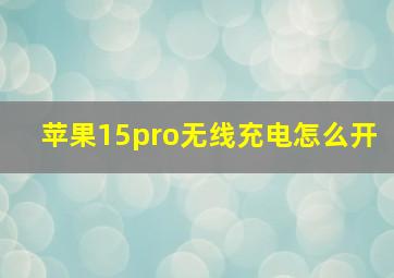 苹果15pro无线充电怎么开