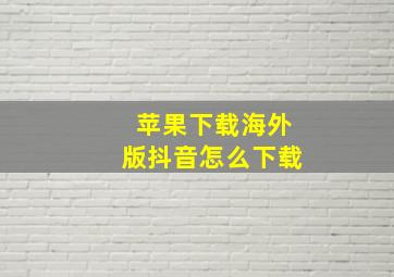 苹果下载海外版抖音怎么下载