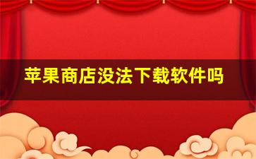 苹果商店没法下载软件吗