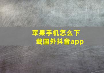 苹果手机怎么下载国外抖音app