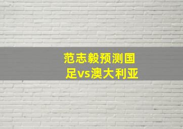 范志毅预测国足vs澳大利亚