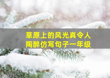 草原上的风光真令人陶醉仿写句子一年级