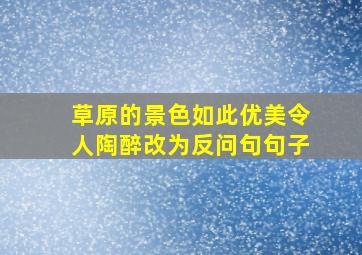 草原的景色如此优美令人陶醉改为反问句句子