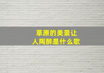 草原的美景让人陶醉是什么歌