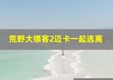 荒野大镖客2迈卡一起逃离