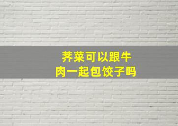 荠菜可以跟牛肉一起包饺子吗