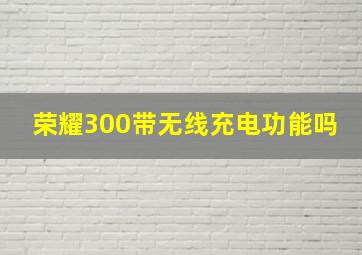 荣耀300带无线充电功能吗