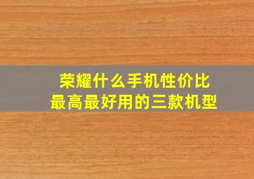 荣耀什么手机性价比最高最好用的三款机型