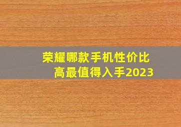 荣耀哪款手机性价比高最值得入手2023