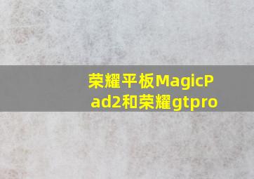 荣耀平板MagicPad2和荣耀gtpro