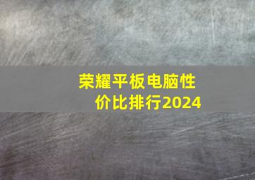 荣耀平板电脑性价比排行2024