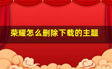 荣耀怎么删除下载的主题