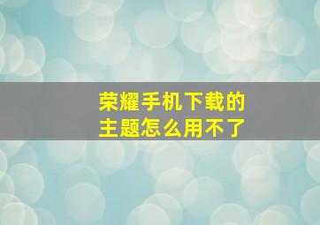 荣耀手机下载的主题怎么用不了