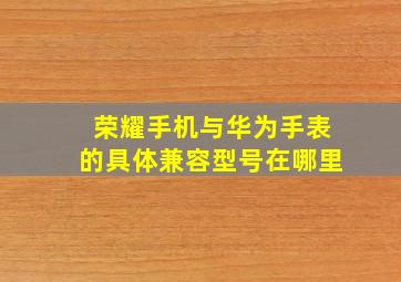 荣耀手机与华为手表的具体兼容型号在哪里