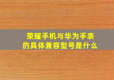 荣耀手机与华为手表的具体兼容型号是什么